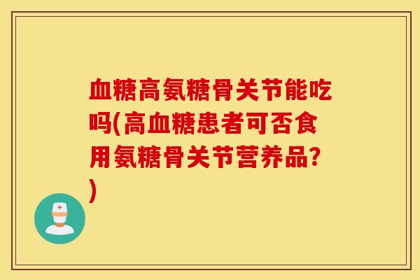 高氨糖骨关节能吃吗(高患者可否食用氨糖骨关节营养品？)