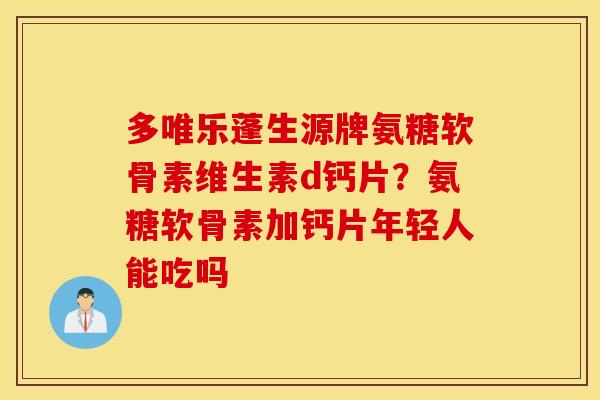 多唯乐蓬生源牌氨糖软骨素维生素d钙片?氨糖软骨素加钙片年轻人能吃吗 多唯乐蓬生源牌氨糖软骨素维生素d钙片?氨糖软骨素加钙片年轻人能吃吗