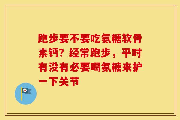 跑步要不要吃氨糖软骨素钙?经常跑步,平时有没有必要喝氨糖来护一下关节 跑步要不要吃氨糖软骨素钙?经常跑步,平时有没有必要喝氨糖来护一下关节