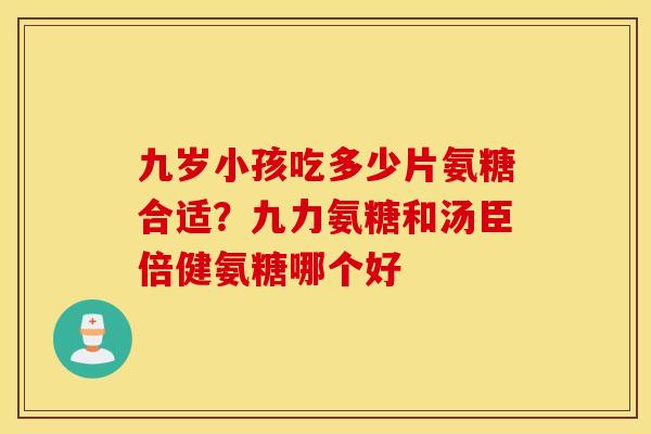 九岁小孩吃多少片氨糖合适?九力氨糖和汤臣倍健氨糖哪个好 九岁小孩吃多少片氨糖合适?九力氨糖和汤臣倍健氨糖哪个好