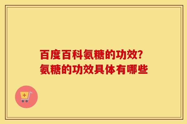 百度百科氨糖的功效?氨糖的功效具体有哪些 百度百科氨糖的功效?氨糖的功效具体有哪些