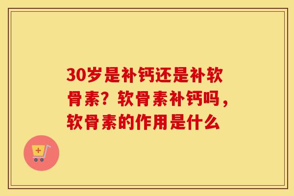 30岁是补钙还是补软骨素?软骨素补钙吗,软骨素的作用是什么 30岁是补钙还是补软骨素?软骨素补钙吗,软骨素的作用是什么