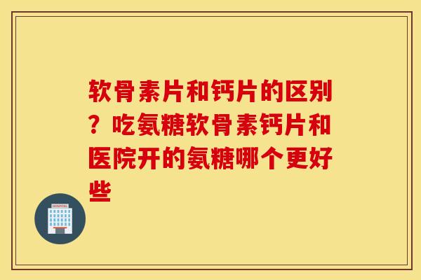 软骨素片和钙片的区别?吃氨糖软骨素钙片和医院开的氨糖哪个更好些 软骨素片和钙片的区别?吃氨糖软骨素钙片和医院开的氨糖哪个更好些