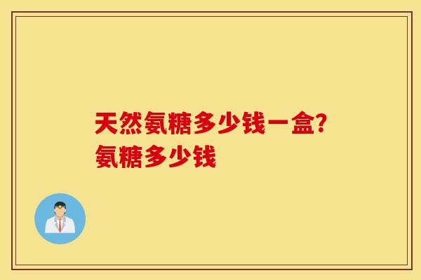 天然氨糖多少钱一盒？氨糖多少钱