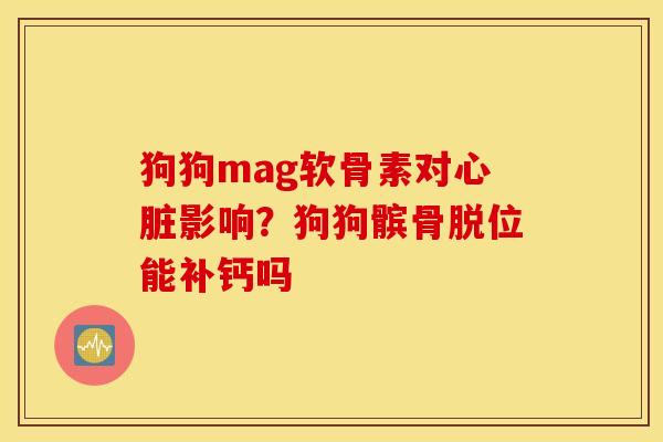 狗狗mag软骨素对影响？狗狗髌骨脱位能补钙吗