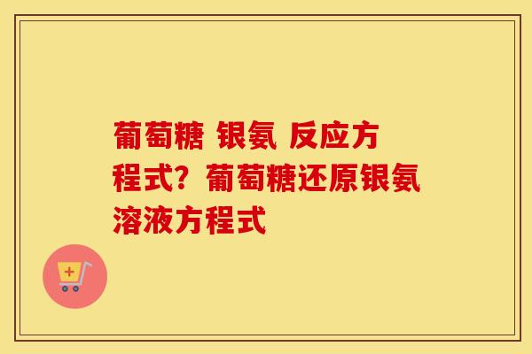 葡萄糖 银氨 反应方程式?葡萄糖还原银氨溶液方程式 葡萄糖 银氨 反应方程式?葡萄糖还原银氨溶液方程式