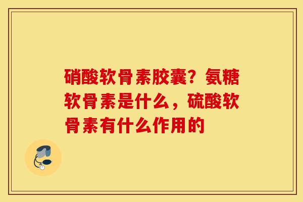 硝酸软骨素胶囊？氨糖软骨素是什么，硫酸软骨素有什么作用的