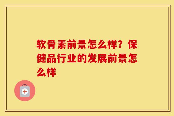 软骨素前景怎么样?保健品行业的发展前景怎么样 软骨素前景怎么样?保健品行业的发展前景怎么样