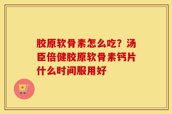 胶原软骨素怎么吃?汤臣倍健胶原软骨素钙片什么时间服用好 胶原软骨素怎么吃?汤臣倍健胶原软骨素钙片什么时间服用好