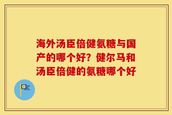 海外汤臣倍健氨糖与国产的哪个好？健尔马和汤臣倍健的氨糖哪个好