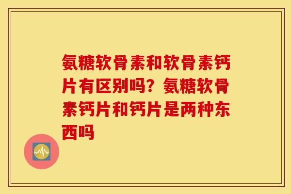 氨糖软骨素和软骨素钙片有区别吗?氨糖软骨素钙片和钙片是两种东西吗 氨糖软骨素和软骨素钙片有区别吗?氨糖软骨素钙片和钙片是两种东西吗