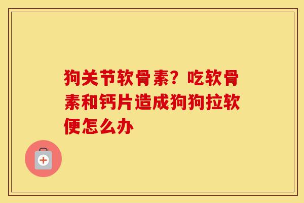 狗关节软骨素？吃软骨素和钙片造成狗狗拉软便怎么办