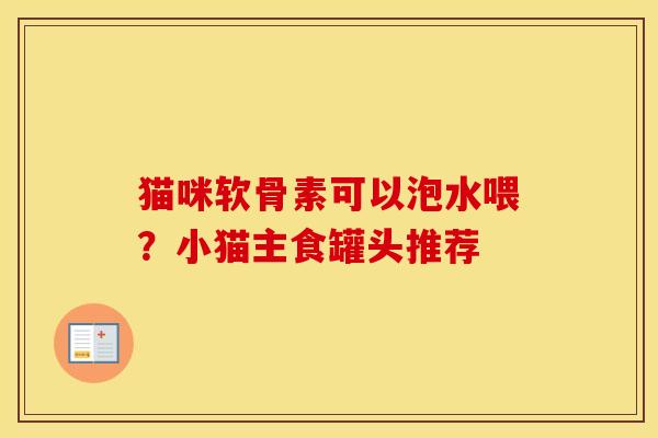 猫咪软骨素可以泡水喂?小猫主食罐头推荐 猫咪软骨素可以泡水喂?小猫主食罐头推荐