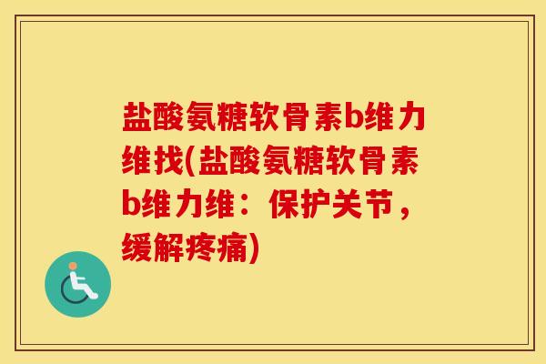 盐酸氨糖软骨素b维力维找(盐酸氨糖软骨素b维力维：保护关节，缓解)