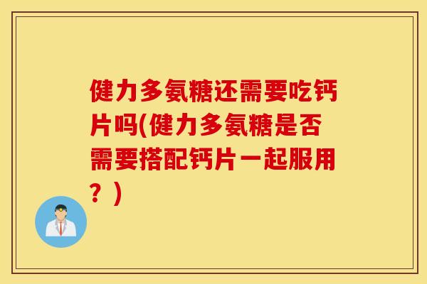 健力多氨糖还需要吃钙片吗(健力多氨糖是否需要搭配钙片一起服用？)