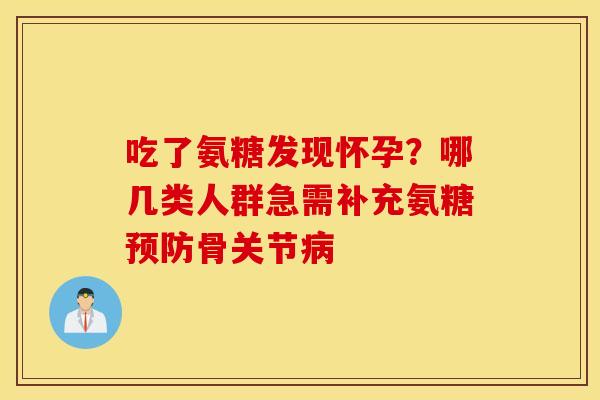 吃了氨糖发现怀孕?哪几类人群急需补充氨糖骨关节 吃了氨糖发现怀孕?哪几类人群急需补充氨糖骨关节