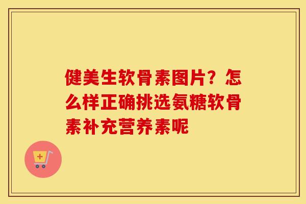 健美生软骨素图片?怎么样正确挑选氨糖软骨素补充营养素呢 健美生软骨素图片?怎么样正确挑选氨糖软骨素补充营养素呢