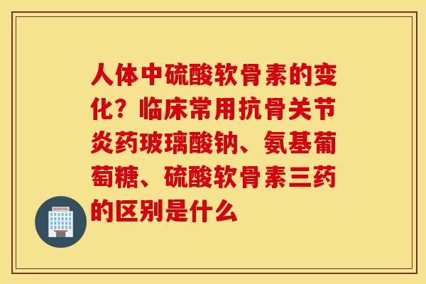 人体中硫酸软骨素的变化?临床常用抗骨药玻璃酸钠、氨基葡萄糖、硫酸软骨素三药的区别是什么 人体中硫酸软骨素的变化?临床常用抗骨药玻璃酸钠、氨基葡萄糖、硫酸软骨素三药的区别是什么