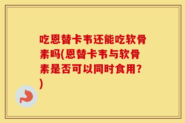 吃恩替卡韦还能吃软骨素吗(恩替卡韦与软骨素是否可以同时食用？)