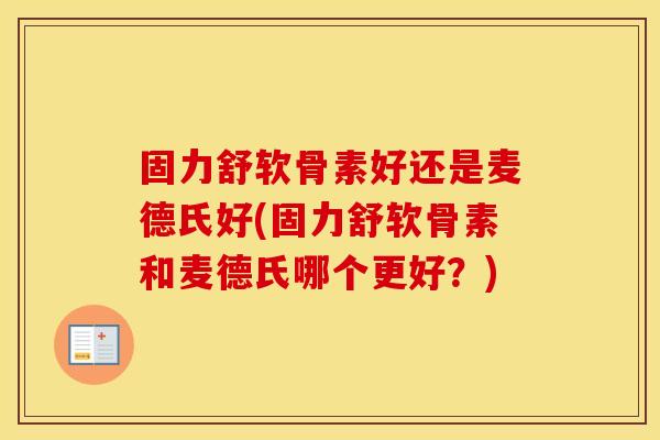 固力舒软骨素好还是麦德氏好(固力舒软骨素和麦德氏哪个更好？)