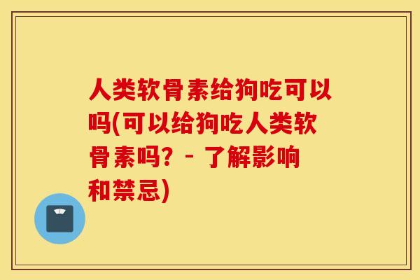 人类软骨素给狗吃可以吗(可以给狗吃人类软骨素吗?- 了解影响和禁忌) 人类软骨素给狗吃可以吗(可以给狗吃人类软骨素吗?- 了解影响和禁忌)
