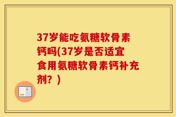 37岁能吃氨糖软骨素钙吗(37岁是否适宜食用氨糖软骨素钙补充剂?) 37岁能吃氨糖软骨素钙吗(37岁是否适宜食用氨糖软骨素钙补充剂?)