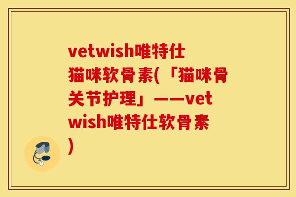 vetwish唯特仕猫咪软骨素(「猫咪骨关节护理」——vetwish唯特仕软骨素)