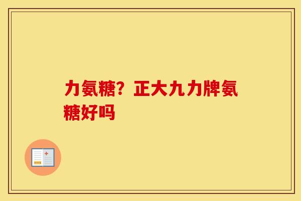 力氨糖?正大九力牌氨糖好吗 力氨糖?正大九力牌氨糖好吗