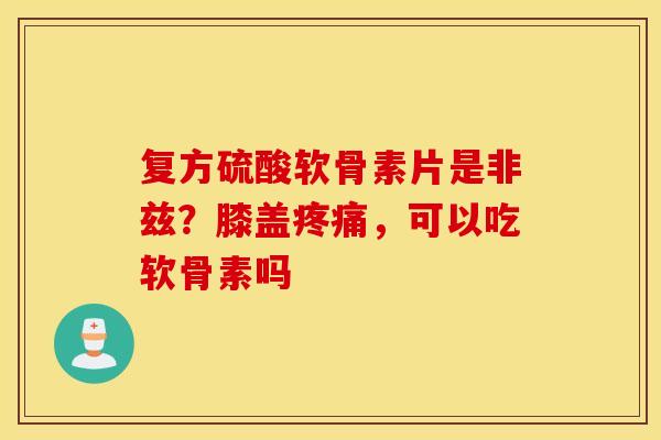 复方硫酸软骨素片是非兹？膝盖，可以吃软骨素吗