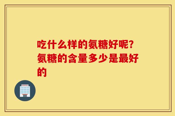 吃什么样的氨糖好呢?氨糖的含量多少是好的 吃什么样的氨糖好呢?氨糖的含量多少是好的