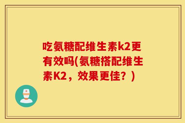 吃氨糖配维生素k2更有效吗(氨糖搭配维生素K2,效果更佳?) 吃氨糖配维生素k2更有效吗(氨糖搭配维生素K2,效果更佳?)