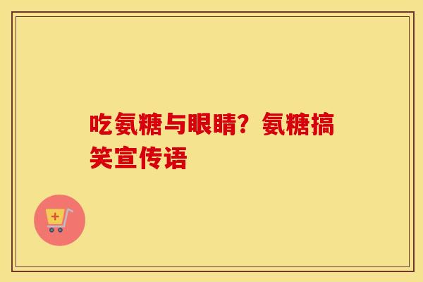 吃氨糖与眼睛?氨糖搞笑宣传语 吃氨糖与眼睛?氨糖搞笑宣传语