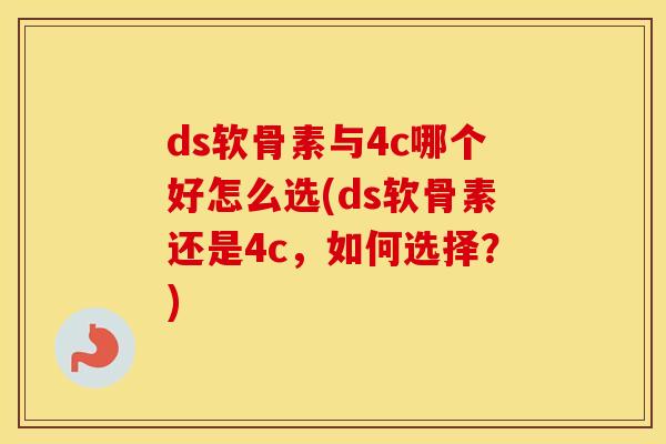 ds软骨素与4c哪个好怎么选(ds软骨素还是4c,如何选择?) ds软骨素与4c哪个好怎么选(ds软骨素还是4c,如何选择?)