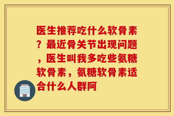 医生推荐吃什么软骨素?近骨关节出现问题,医生叫我多吃些氨糖软骨素,氨糖软骨素适合什么人群阿 医生推荐吃什么软骨素?近骨关节出现问题,医生叫我多吃些氨糖软骨素,氨糖软骨素适合什么人群阿