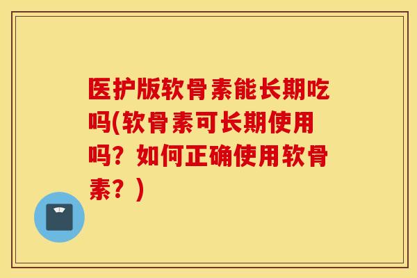 医护版软骨素能长期吃吗(软骨素可长期使用吗?如何正确使用软骨素?) 医护版软骨素能长期吃吗(软骨素可长期使用吗?如何正确使用软骨素?)