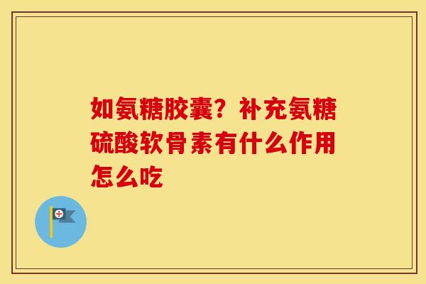 如氨糖胶囊？补充氨糖硫酸软骨素有什么作用怎么吃