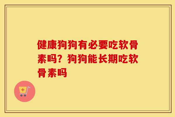 健康狗狗有必要吃软骨素吗?狗狗能长期吃软骨素吗 健康狗狗有必要吃软骨素吗?狗狗能长期吃软骨素吗