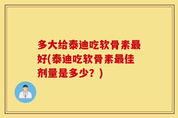 多大给泰迪吃软骨素好(泰迪吃软骨素佳剂量是多少?) 多大给泰迪吃软骨素好(泰迪吃软骨素佳剂量是多少?)