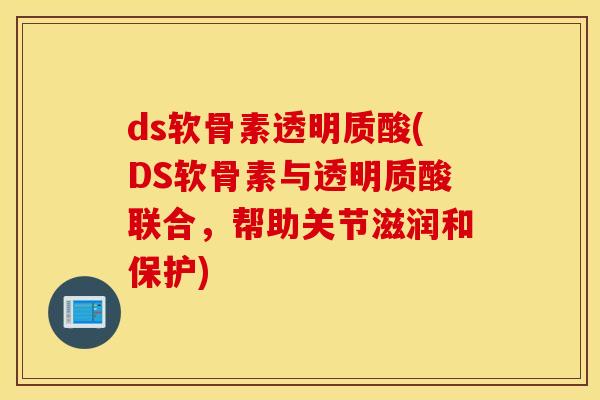 ds软骨素透明质酸(DS软骨素与透明质酸联合，帮助关节滋润和保护)