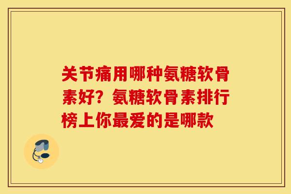 关节痛用哪种氨糖软骨素好?氨糖软骨素排行榜上你爱的是哪款 关节痛用哪种氨糖软骨素好?氨糖软骨素排行榜上你爱的是哪款