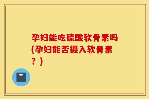孕妇能吃硫酸软骨素吗(孕妇能否摄入软骨素？)