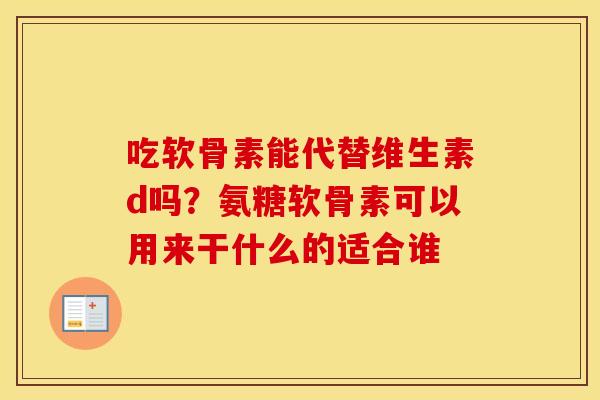 吃软骨素能代替维生素d吗?氨糖软骨素可以用来干什么的适合谁 吃软骨素能代替维生素d吗?氨糖软骨素可以用来干什么的适合谁
