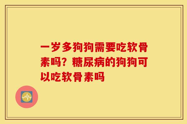 一岁多狗狗需要吃软骨素吗？的狗狗可以吃软骨素吗