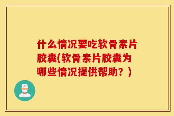 什么情况要吃软骨素片胶囊(软骨素片胶囊为哪些情况提供帮助?) 什么情况要吃软骨素片胶囊(软骨素片胶囊为哪些情况提供帮助?)