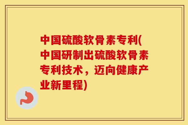 中国硫酸软骨素专利(中国研制出硫酸软骨素专利技术,迈向健康产业新里程) 中国硫酸软骨素专利(中国研制出硫酸软骨素专利技术,迈向健康产业新里程)
