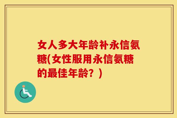 女人多大年龄补永信氨糖(女性服用永信氨糖的佳年龄?) 女人多大年龄补永信氨糖(女性服用永信氨糖的佳年龄?)