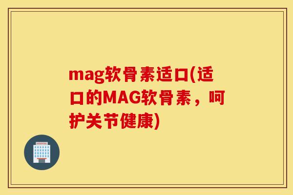 mag软骨素适口(适口的MAG软骨素,呵护关节健康) mag软骨素适口(适口的MAG软骨素,呵护关节健康)