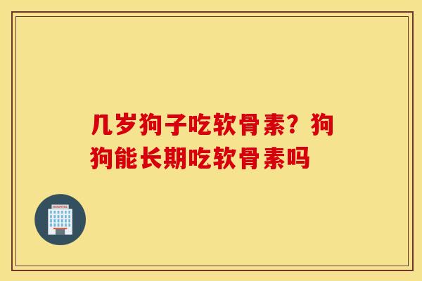 几岁狗子吃软骨素?狗狗能长期吃软骨素吗 几岁狗子吃软骨素?狗狗能长期吃软骨素吗