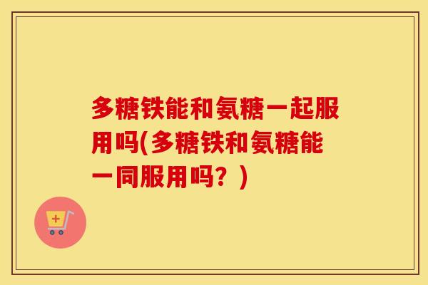 多糖铁能和氨糖一起服用吗(多糖铁和氨糖能一同服用吗？)