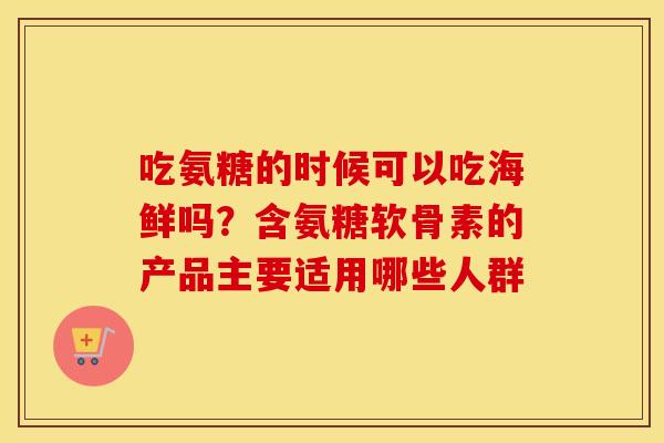 吃氨糖的时候可以吃海鲜吗？含氨糖软骨素的产品主要适用哪些人群